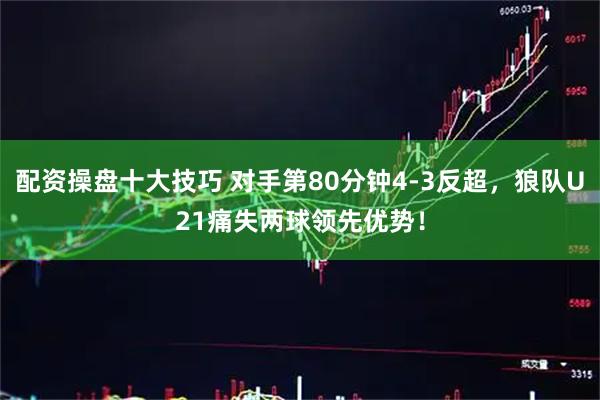 配资操盘十大技巧 对手第80分钟4-3反超，狼队U21痛失两球领先优势！