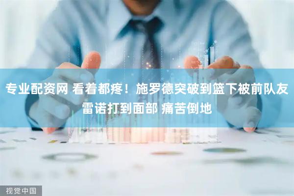 专业配资网 看着都疼！施罗德突破到篮下被前队友雷诺打到面部 痛苦倒地