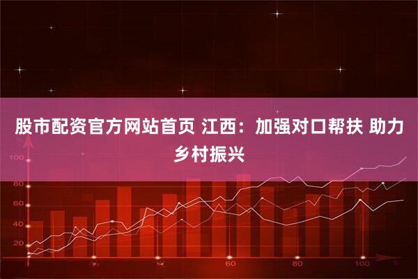 股市配资官方网站首页 江西：加强对口帮扶 助力乡村振兴