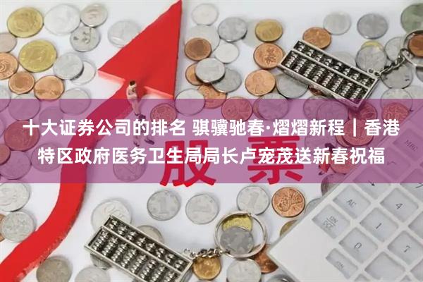 十大证券公司的排名 骐骥驰春·熠熠新程｜香港特区政府医务卫生局局长卢宠茂送新春祝福