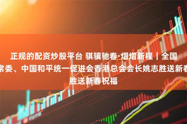 正规的配资炒股平台 骐骥驰春·熠熠新程｜全国政协常委、中国和平统一促进会香港总会会长姚志胜送新春祝福