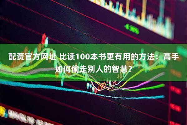 配资官方网址 比读100本书更有用的方法：高手如何偷走别人的智慧？