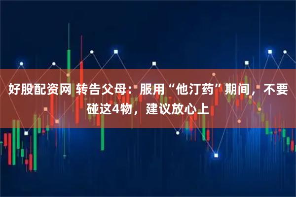 好股配资网 转告父母：服用“他汀药”期间，不要碰这4物，建议放心上