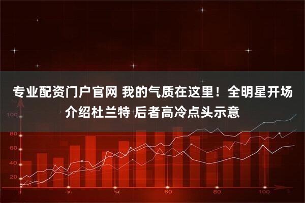 专业配资门户官网 我的气质在这里！全明星开场介绍杜兰特 后者高冷点头示意