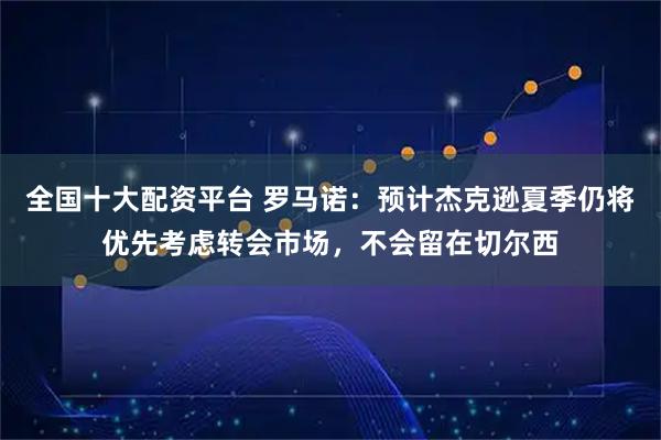全国十大配资平台 罗马诺：预计杰克逊夏季仍将优先考虑转会市场，不会留在切尔西