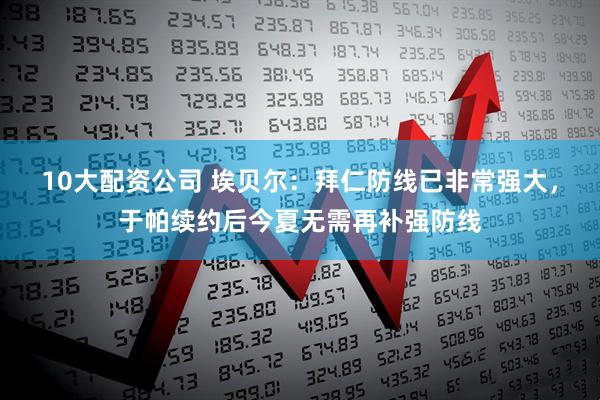 10大配资公司 埃贝尔：拜仁防线已非常强大，于帕续约后今夏无需再补强防线