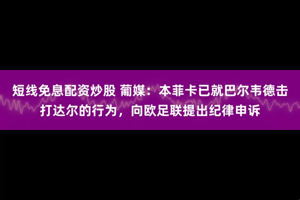 短线免息配资炒股 葡媒：本菲卡已就巴尔韦德击打达尔的行为，向欧足联提出纪律申诉