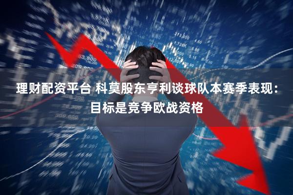 理财配资平台 科莫股东亨利谈球队本赛季表现：目标是竞争欧战资格