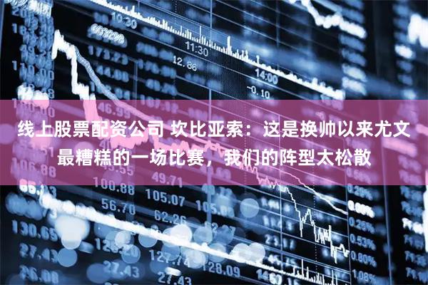 线上股票配资公司 坎比亚索：这是换帅以来尤文最糟糕的一场比赛，我们的阵型太松散
