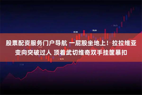 股票配资服务门户导航 一屁股坐地上！拉拉维亚变向突破过人 顶着武切维奇双手挂筐暴扣