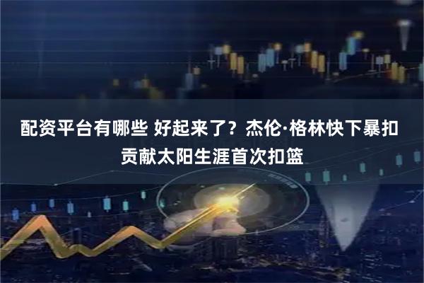 配资平台有哪些 好起来了？杰伦·格林快下暴扣 贡献太阳生涯首次扣篮