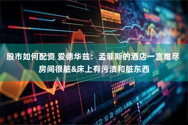 股市如何配资 爱德华兹：孟菲斯的酒店一言难尽 房间很脏&床上有污渍和脏东西