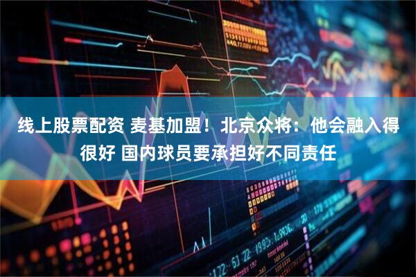 线上股票配资 麦基加盟！北京众将：他会融入得很好 国内球员要承担好不同责任