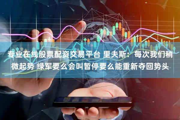 专业在线股票配资交易平台 里夫斯：每次我们稍微起势 绿军要么会叫暂停要么能重新夺回势头