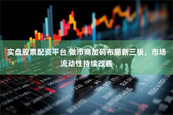 实盘股票配资平台 做市商加码布局新三板，市场流动性持续改善