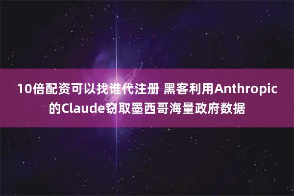 10倍配资可以找谁代注册 黑客利用Anthropic的Claude窃取墨西哥海量政府数据