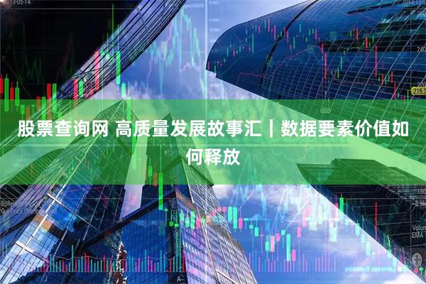 股票查询网 高质量发展故事汇｜数据要素价值如何释放