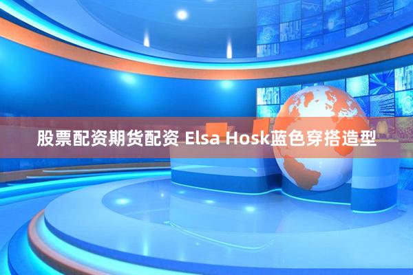 股票配资期货配资 Elsa Hosk蓝色穿搭造型