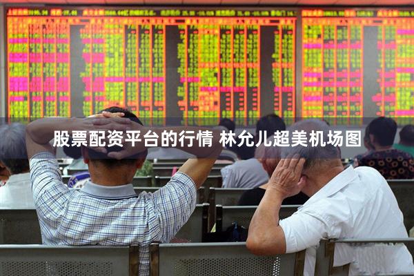 股票配资平台的行情 林允儿超美机场图