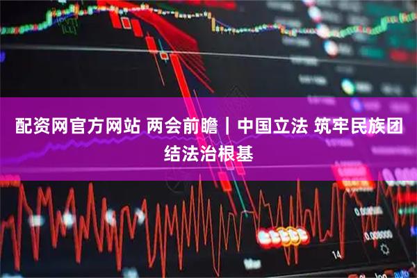 配资网官方网站 两会前瞻｜中国立法 筑牢民族团结法治根基