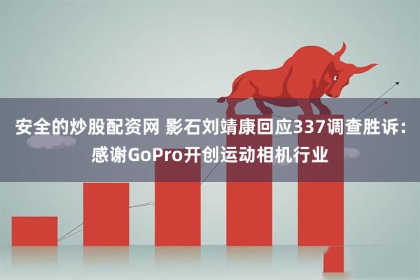 安全的炒股配资网 影石刘靖康回应337调查胜诉：感谢GoPro开创运动相机行业