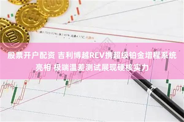 股票开户配资 吉利博越REV携超级铂金增程系统亮相 极端温差测试展现硬核实力