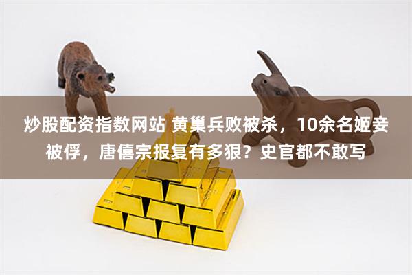 炒股配资指数网站 黄巢兵败被杀，10余名姬妾被俘，唐僖宗报复有多狠？史官都不敢写