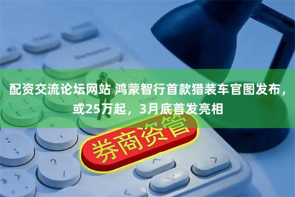 配资交流论坛网站 鸿蒙智行首款猎装车官图发布，或25万起，3月底首发亮相
