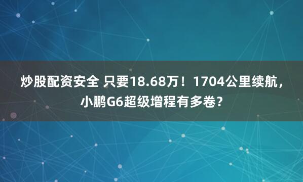 炒股配资安全 只要18.68万！1704公里续航，小鹏G6超级增程有多卷？