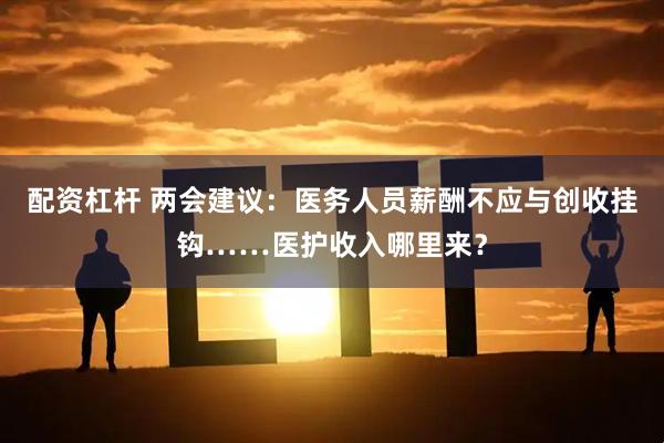 配资杠杆 两会建议：医务人员薪酬不应与创收挂钩……医护收入哪里来？