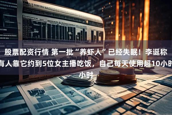 股票配资行情 第一批“养虾人”已经失眠！李诞称有人靠它约到5位女主播吃饭，自己每天使用超10小时