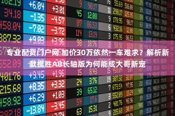 专业配资门户网 加价30万依然一车难求？解析新款揽胜AB长轴版为何能成大哥新宠