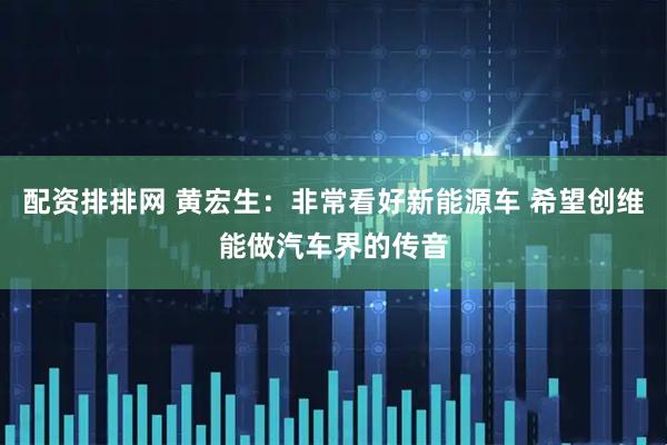 配资排排网 黄宏生：非常看好新能源车 希望创维能做汽车界的传音