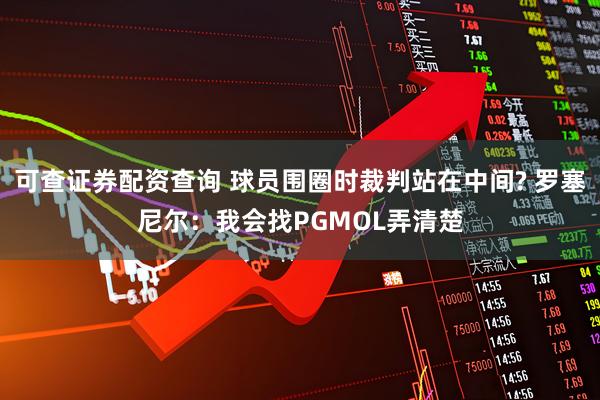可查证券配资查询 球员围圈时裁判站在中间? 罗塞尼尔：我会找PGMOL弄清楚