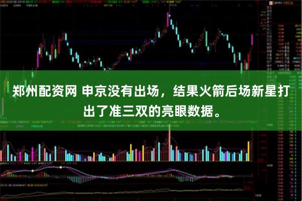 郑州配资网 申京没有出场，结果火箭后场新星打出了准三双的亮眼数据。