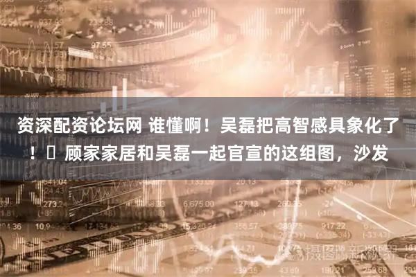 资深配资论坛网 谁懂啊！吴磊把高智感具象化了！⭐顾家家居和吴磊一起官宣的这组图，沙发