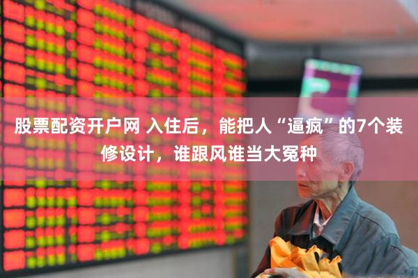 股票配资开户网 入住后，能把人“逼疯”的7个装修设计，谁跟风谁当大冤种