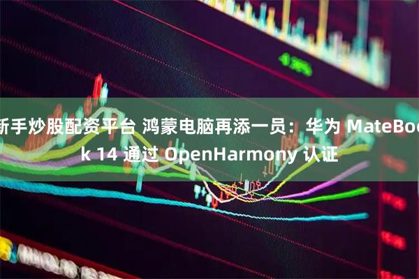 新手炒股配资平台 鸿蒙电脑再添一员：华为 MateBook 14 通过 OpenHarmony 认证