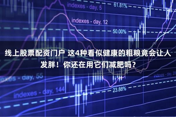 线上股票配资门户 这4种看似健康的粗粮竟会让人发胖！你还在用它们减肥吗？