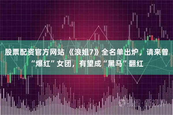 股票配资官方网站 《浪姐7》全名单出炉，请来曾“爆红”女团，有望成“黑马”翻红