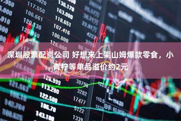 深圳股票配资公司 好想来上架山姆爆款零食，小青柠等单品溢价约2元