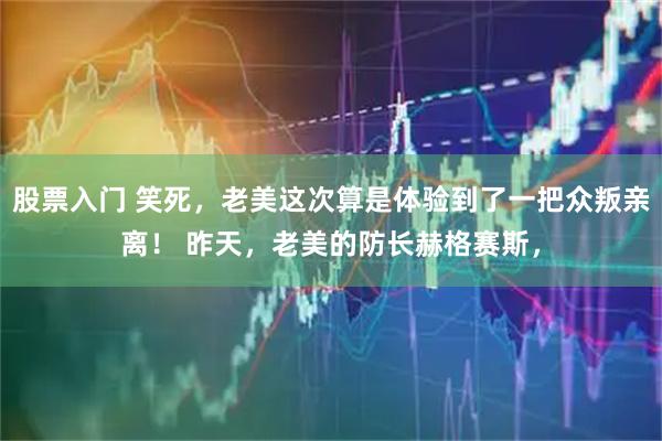股票入门 笑死，老美这次算是体验到了一把众叛亲离！ 昨天，老美的防长赫格赛斯，