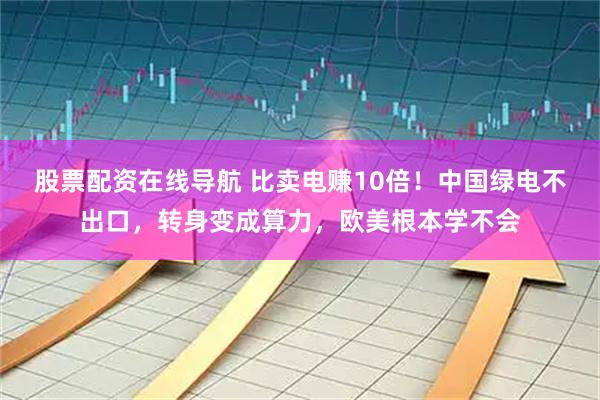 股票配资在线导航 比卖电赚10倍！中国绿电不出口，转身变成算力，欧美根本学不会
