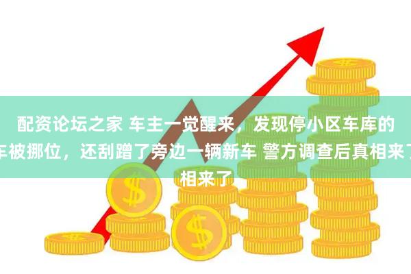 配资论坛之家 车主一觉醒来，发现停小区车库的车被挪位，还刮蹭了旁边一辆新车 警方调查后真相来了