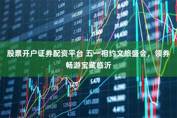 股票开户证券配资平台 五一相约文旅盛会，领券畅游宝藏临沂