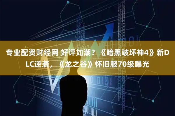 专业配资财经网 好评如潮?《暗黑破坏神4》新DLC逆袭,《龙之谷》怀旧服70级曝光