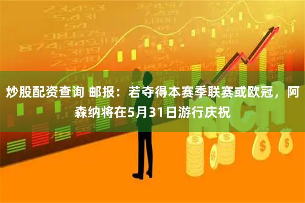 炒股配资查询 邮报：若夺得本赛季联赛或欧冠，阿森纳将在5月31日游行庆祝