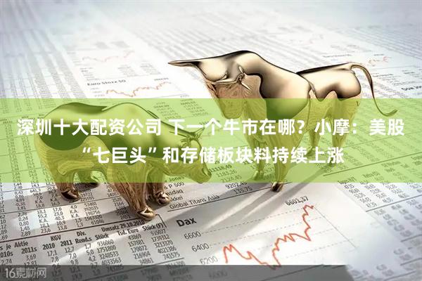 深圳十大配资公司 下一个牛市在哪？小摩：美股“七巨头”和存储板块料持续上涨