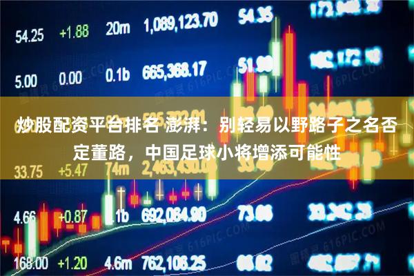 炒股配资平台排名 澎湃：别轻易以野路子之名否定董路，中国足球小将增添可能性
