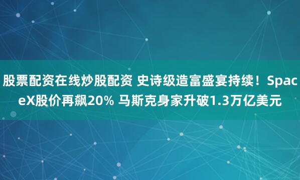 股票配资在线炒股配资 史诗级造富盛宴持续！SpaceX股价再飙20% 马斯克身家升破1.3万亿美元
